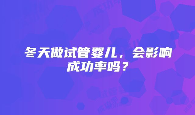 冬天做试管婴儿，会影响成功率吗？