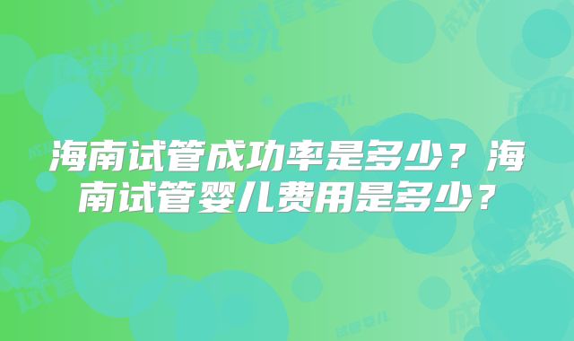 海南试管成功率是多少？海南试管婴儿费用是多少？