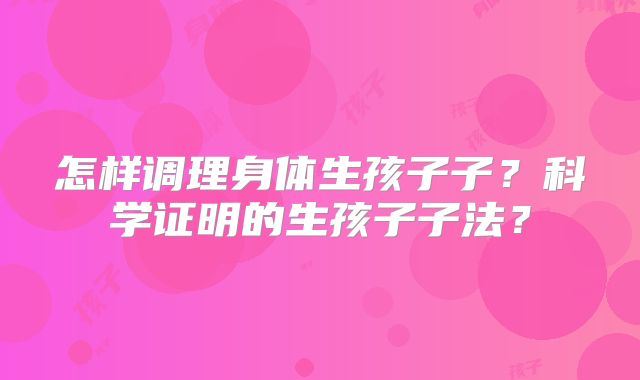 怎样调理身体生孩子子？科学证明的生孩子子法？