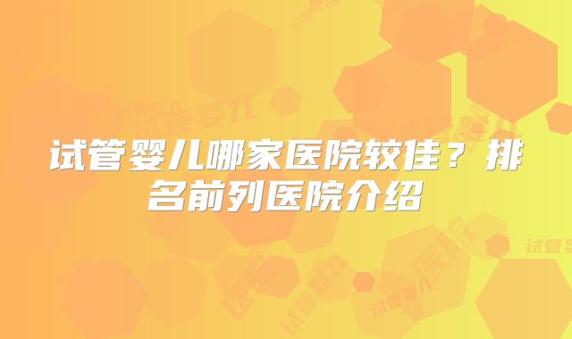 试管婴儿哪家医院较佳？排名前列医院介绍