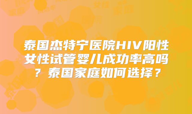 泰国杰特宁医院HIV阳性女性试管婴儿成功率高吗？泰国家庭如何选择？