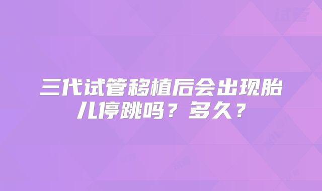 三代试管移植后会出现胎儿停跳吗？多久？