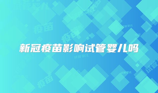 新冠疫苗影响试管婴儿吗