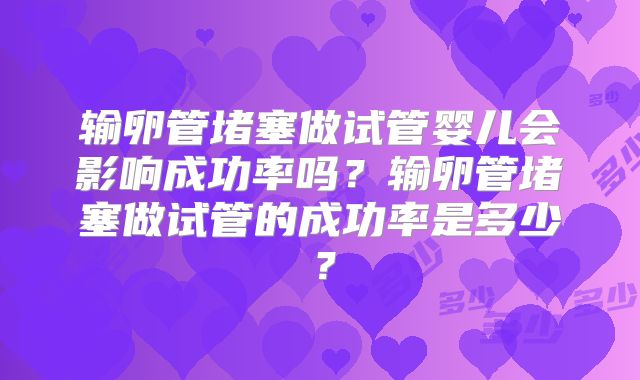 输卵管堵塞做试管婴儿会影响成功率吗？输卵管堵塞做试管的成功率是多少？