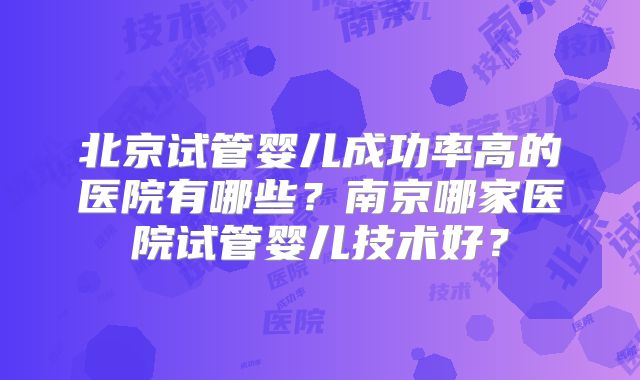 北京试管婴儿成功率高的医院有哪些？南京哪家医院试管婴儿技术好？