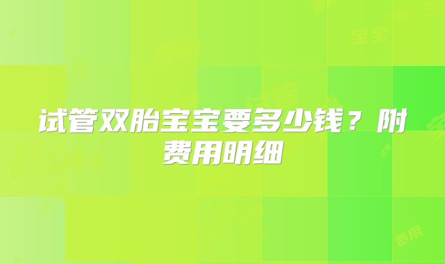 试管双胎宝宝要多少钱？附费用明细