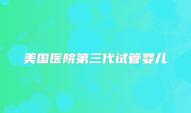 美国医院第三代试管婴儿