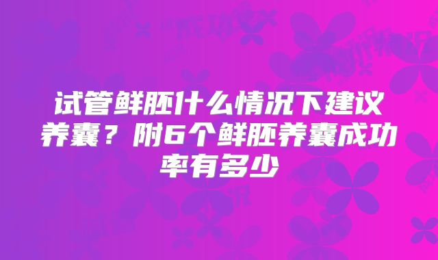 试管鲜胚什么情况下建议养囊？附6个鲜胚养囊成功率有多少