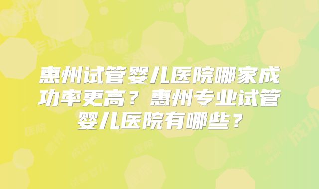 惠州试管婴儿医院哪家成功率更高？惠州专业试管婴儿医院有哪些？