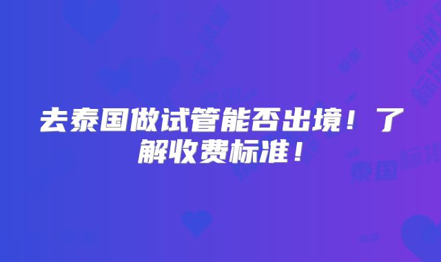 去泰国做试管能否出境！了解收费标准！