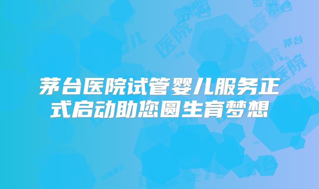 茅台医院试管婴儿服务正式启动助您圆生育梦想