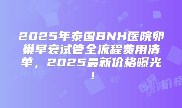 2025年泰国BNH医院卵巢早衰试管全流程费用清单,2025最新价格曝光!
