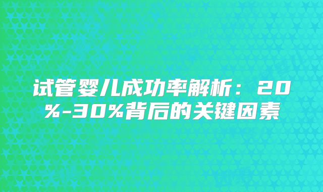 试管婴儿成功率解析：20%-30%背后的关键因素