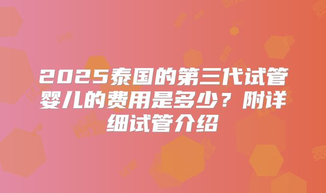 2025泰国的第三代试管婴儿的费用是多少？附详细试管介绍