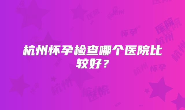 杭州怀孕检查哪个医院比较好?