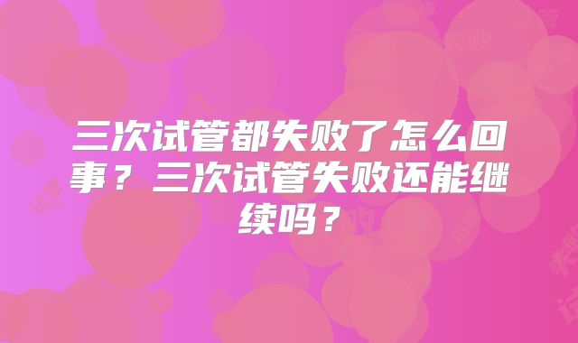 三次试管都失败了怎么回事?三次试管失败还能继续吗?