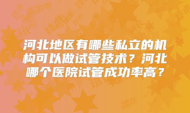 河北地区有哪些私立的机构可以做试管技术？河北哪个医院试管成功率高？