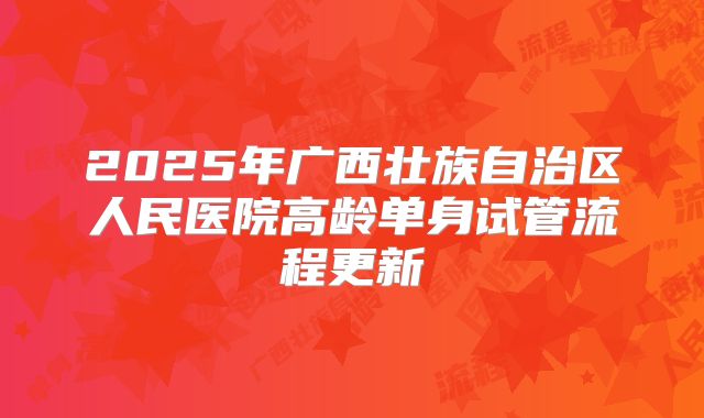2025年广西壮族自治区人民医院高龄单身试管流程更新