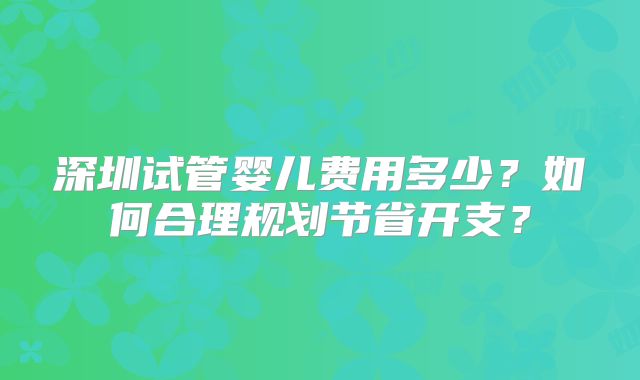 深圳试管婴儿费用多少？如何合理规划节省开支？