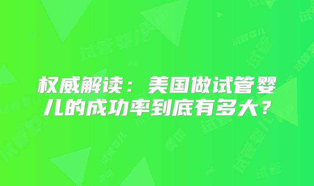 权威解读：美国做试管婴儿的成功率到底有多大？