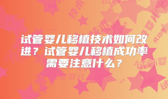 试管婴儿移植技术如何改进？试管婴儿移植成功率需要注意什么？