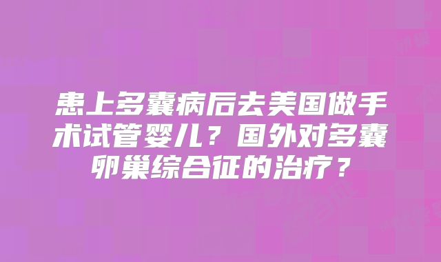 患上多囊病后去美国做手术试管婴儿?国外对多囊卵巢综合征的治疗?