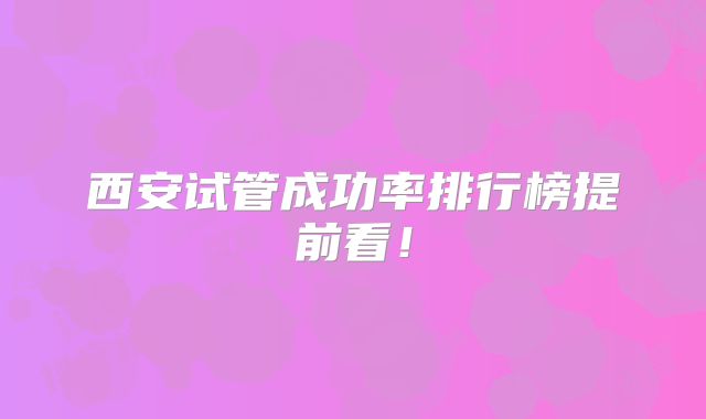 西安试管成功率排行榜提前看！