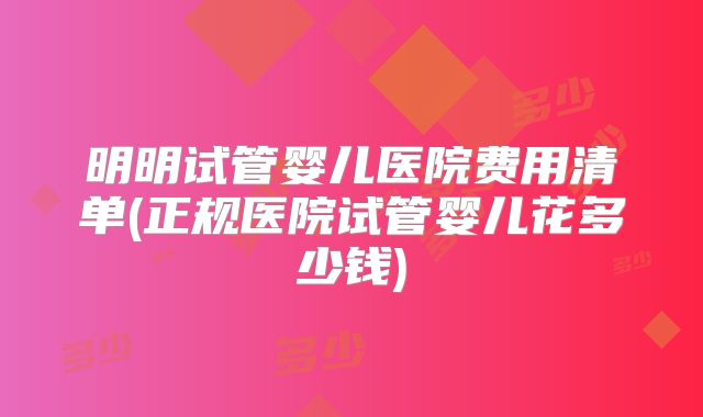 明明试管婴儿医院费用清单(正规医院试管婴儿花多少钱)