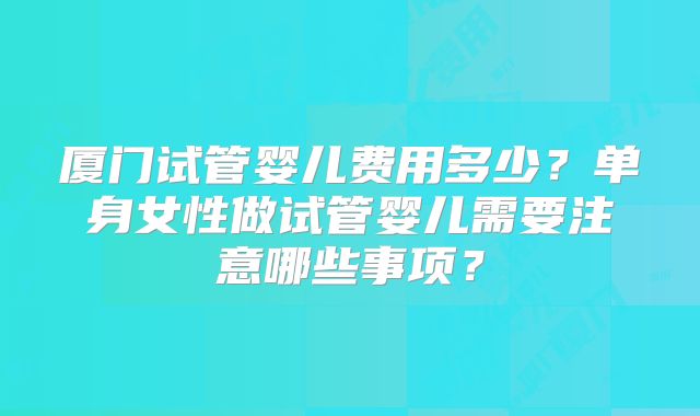 厦门试管婴儿费用多少？单身女性做试管婴儿需要注意哪些事项？