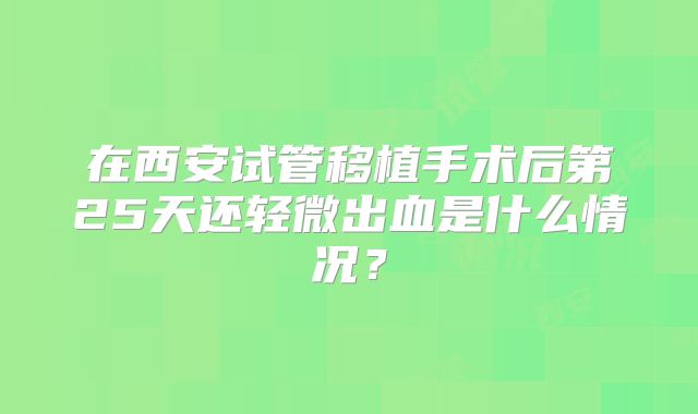 在西安试管移植手术后第25天还轻微出血是什么情况？