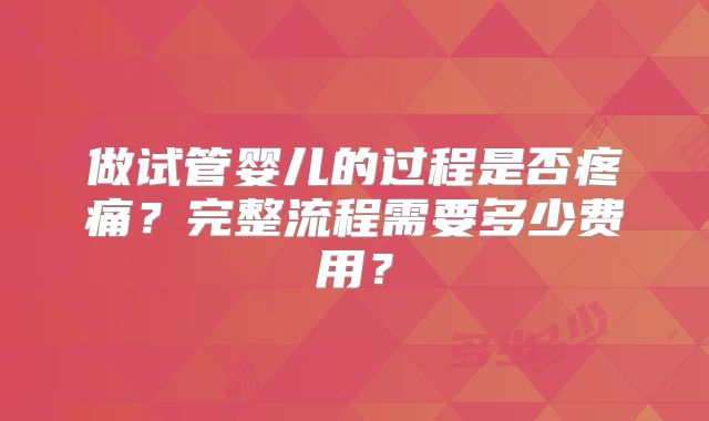 做试管婴儿的过程是否疼痛？完整流程需要多少费用？