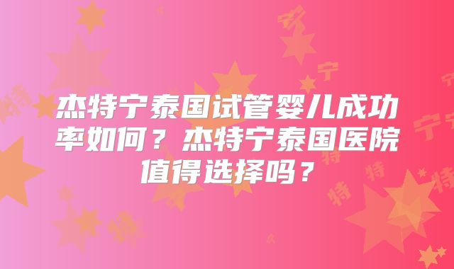 杰特宁泰国试管婴儿成功率如何？杰特宁泰国医院值得选择吗？