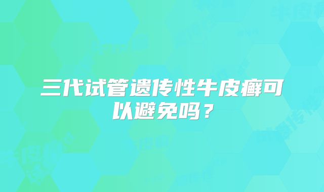 三代试管遗传性牛皮癣可以避免吗？