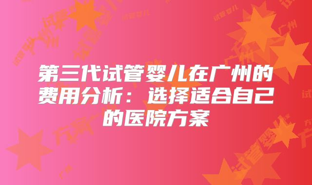 第三代试管婴儿在广州的费用分析：选择适合自己的医院方案