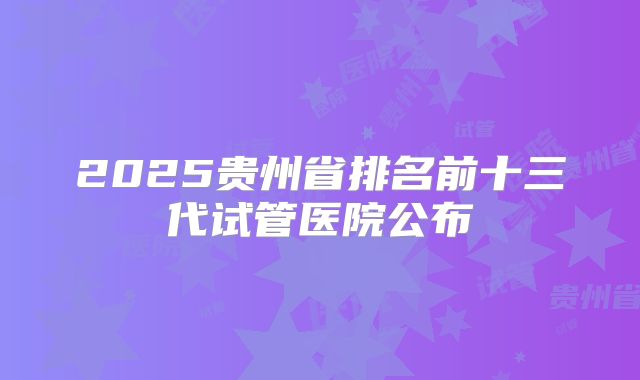 2025贵州省排名前十三代试管医院公布