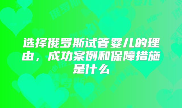 选择俄罗斯试管婴儿的理由,成功案例和保障措施是什么