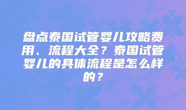 盘点泰国试管婴儿攻略费用、流程大全?泰国试管婴儿的具体流程是怎么样的?