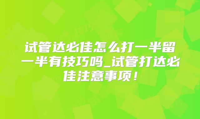 试管达必佳怎么打一半留一半有技巧吗_试管打达必佳注意事项！