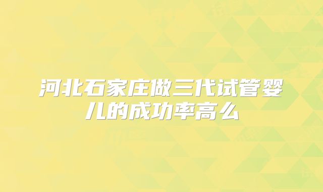 河北石家庄做三代试管婴儿的成功率高么