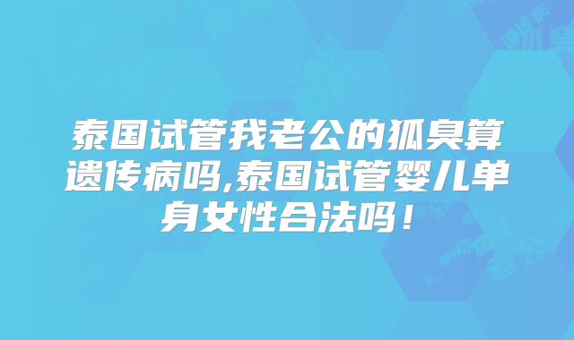 泰国试管我老公的狐臭算遗传病吗,泰国试管婴儿单身女性合法吗！