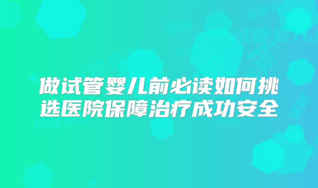 做试管婴儿前必读如何挑选医院保障治疗成功安全