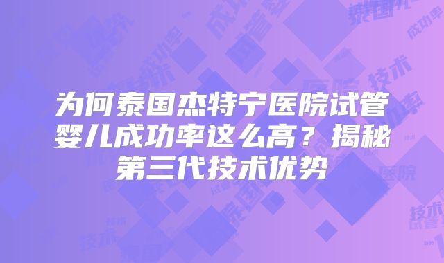 为何泰国杰特宁医院试管婴儿成功率这么高？揭秘第三代技术优势