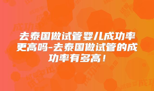 去泰国做试管婴儿成功率更高吗-去泰国做试管的成功率有多高！
