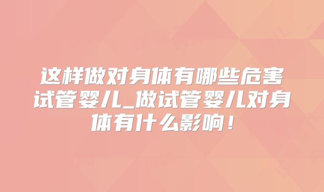 这样做对身体有哪些危害试管婴儿_做试管婴儿对身体有什么影响！