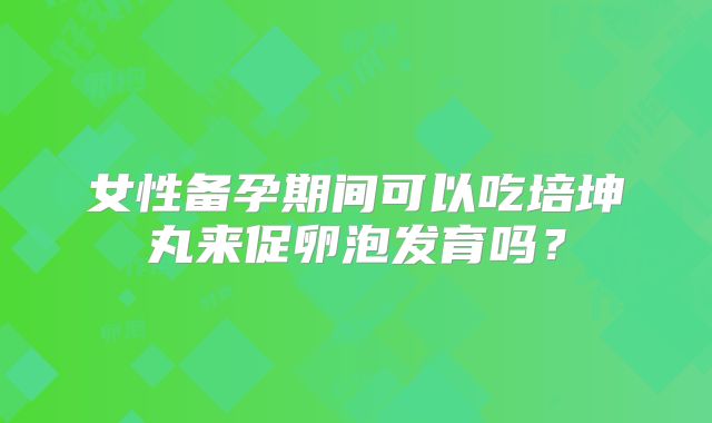 女性备孕期间可以吃培坤丸来促卵泡发育吗？