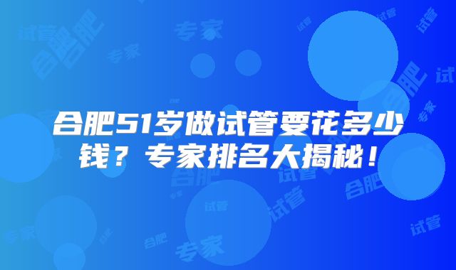 合肥51岁做试管要花多少钱？专家排名大揭秘！