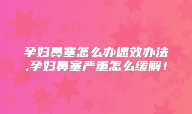 孕妇鼻塞怎么办速效办法,孕妇鼻塞严重怎么缓解!