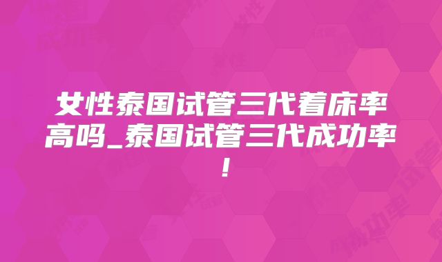 女性泰国试管三代着床率高吗_泰国试管三代成功率！