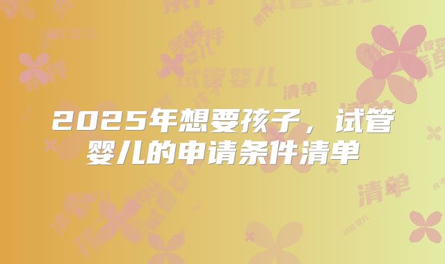 2025年想要孩子，试管婴儿的申请条件清单