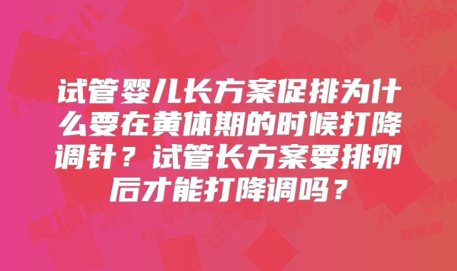 试管婴儿长方案促排为什么要在黄体期的时候打降调针？试管长方案要排卵后才能打降调吗？
